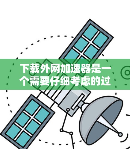 下载外网加速器是一个需要仔细考虑的过程，以下是逐步指南