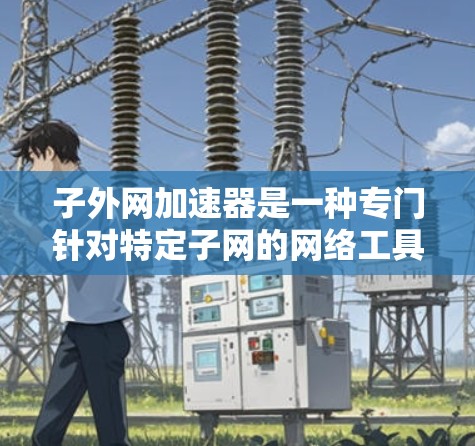 子外网加速器是一种专门针对特定子网的网络工具，旨在提升网络连接速度。它通过多设备分阶段加载内容、优化网络设置和调整参数来提供良好的网速体验。以下是对该工具的详细介绍
