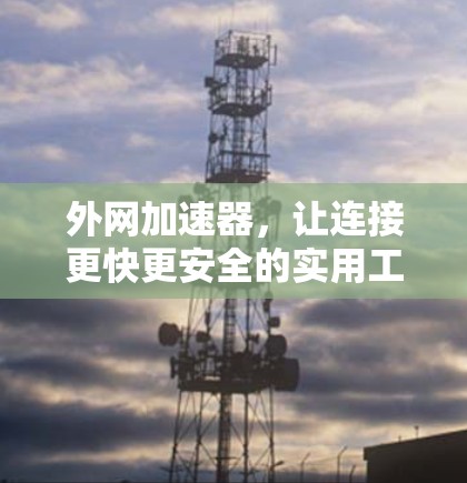 外网加速器,让连接更快更安全的实用工具 外网加速器,让连接更快更安全的实用工具