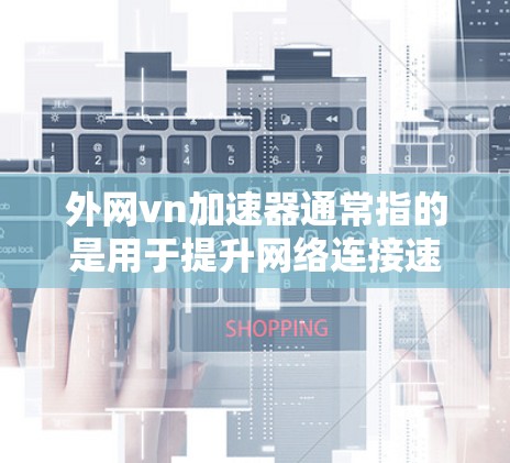 外网vn加速器通常指的是用于提升网络连接速度的工具,特别是当需要在国际互联网上访问中国的互联网时。以下是一些可能的解释和建议 外网vn加速器通常指的是用于提升网络连接速度的工具,特别是当需要在国际互联网上访问中国的互联网时。以下是一些可能的解释和建议