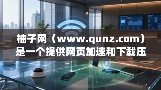 柚子网(www.qunz.com)是一个提供网页加速和下载压缩的网站,旨在帮助用户在测试网络连接或处理下载文件时更高效。如果你正在寻找一个免费且可靠的加速网站,柚子网是一个不错的选择 柚子网(www.qunz.com)是一个提供网页加速和下载压缩的网站,旨在帮助用户在测试网络连接或处理下载文件时更高效。如果你正在寻找一个免费且可靠的加速网站,柚子网是一个不错的选择