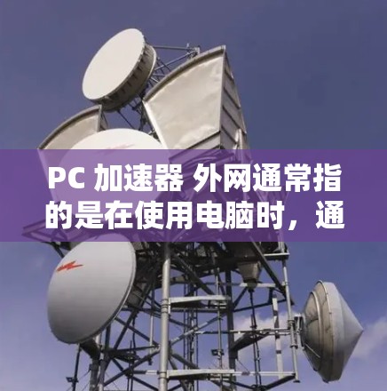 PC 加速器 外网通常指的是在使用电脑时，通过加速器来提升性能，并且支持外网连接。以下是一些相关的信息和建议