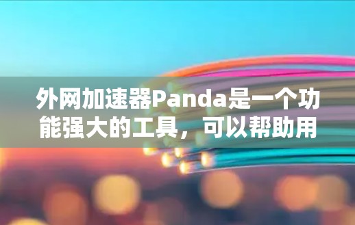 外网加速器Panda是一个功能强大的工具，可以帮助用户提升网页加载速度。以下是对该工具的逐步指南
