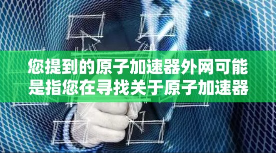 您提到的原子加速器外网可能是指您在寻找关于原子加速器的网络资源、网站或信息。以下是一些可能相关的网站和资源,供您参考 您提到的原子加速器外网可能是指您在寻找关于原子加速器的网络资源、网站或信息。以下是一些可能相关的网站和资源,供您参考