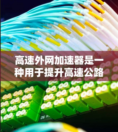 高速外网加速器是一种用于提升高速公路上网络速度的工具，主要通过优化流量分配和网络接口来实现。以下是其关键功能及步骤