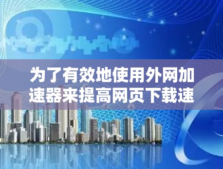 为了有效地使用外网加速器来提高网页下载速度和用户体验,可以按照以下步骤进行 为了有效地使用外网加速器来提高网页下载速度和用户体验,可以按照以下步骤进行