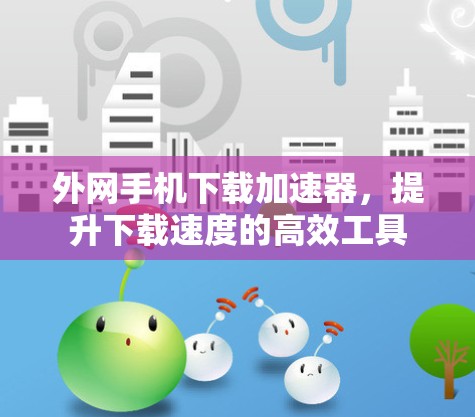 外网手机下载加速器,提升下载速度的高效工具 外网手机下载加速器,提升下载速度的高效工具