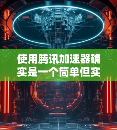 使用腾讯加速器确实是一个简单但实用的工具,可以帮助你在网络使用中提升效率。以下是使用腾讯加速器的简单步骤指南 使用腾讯加速器确实是一个简单但实用的工具,可以帮助你在网络使用中提升效率。以下是使用腾讯加速器的简单步骤指南