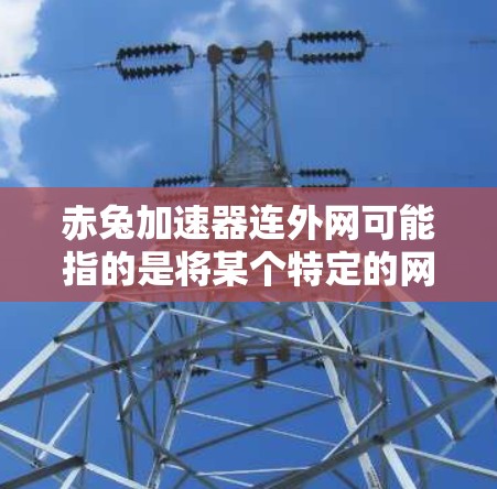 赤兔加速器连外网可能指的是将某个特定的网络加速器应用或工具连接到国际互联网。以下是一些可能涉及的思路和回答 赤兔加速器连外网可能指的是将某个特定的网络加速器应用或工具连接到国际互联网。以下是一些可能涉及的思路和回答