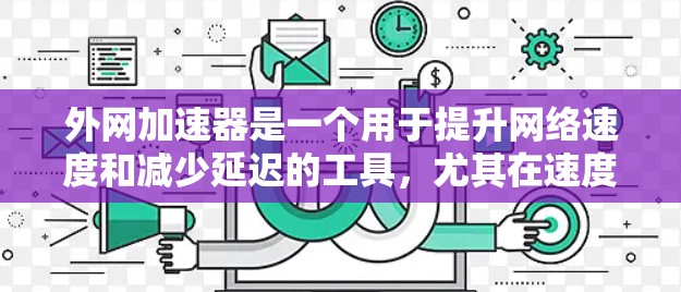 外网加速器是一个用于提升网络速度和减少延迟的工具,尤其在速度较慢或有延迟的网络上使用。如果你正在寻找一个便宜且功能强大的外网加速器,以下是一些推荐,它们兼顾了速度和价格 外网加速器是一个用于提升网络速度和减少延迟的工具,尤其在速度较慢或有延迟的网络上使用。如果你正在寻找一个便宜且功能强大的外网加速器,以下是一些推荐,它们兼顾了速度和价格