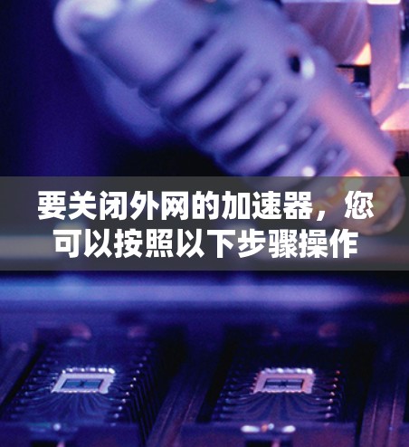要关闭外网的加速器，您可以按照以下步骤操作