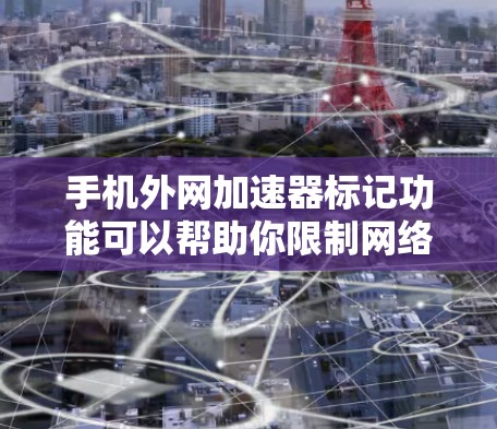 手机外网加速器标记功能可以帮助你限制网络流量,避免不必要的开支。以下是一些步骤和建议,帮助你更好地使用外网加速器标记功能 手机外网加速器标记功能可以帮助你限制网络流量,避免不必要的开支。以下是一些步骤和建议,帮助你更好地使用外网加速器标记功能