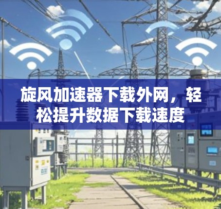 旋风加速器下载外网,轻松提升数据下载速度 旋风加速器下载外网,轻松提升数据下载速度