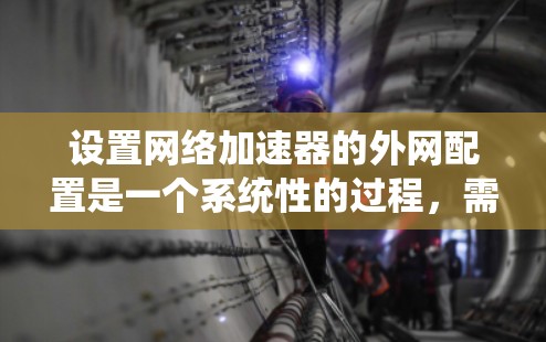 设置网络加速器的外网配置是一个系统性的过程,需要遵循以下步骤,以确保网络连接的稳定性和速度 设置网络加速器的外网配置是一个系统性的过程,需要遵循以下步骤,以确保网络连接的稳定性和速度