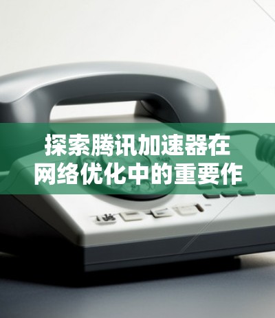 探索腾讯加速器在网络优化中的重要作用