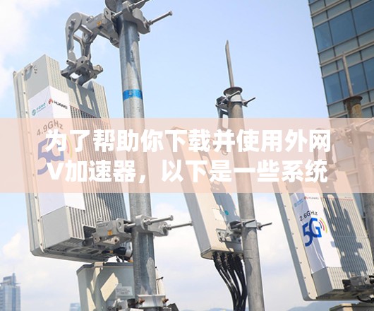 为了帮助你下载并使用外网V加速器,以下是一些系统性的指南 为了帮助你下载并使用外网V加速器,以下是一些系统性的指南