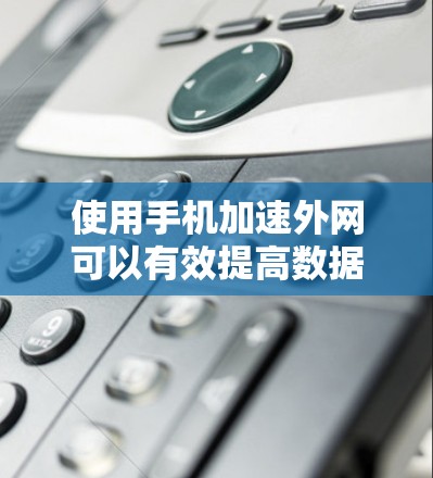 使用手机加速外网可以有效提高数据传输速度,以下是详细的步骤说明 使用手机加速外网可以有效提高数据传输速度,以下是详细的步骤说明