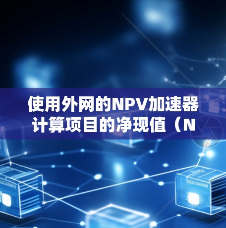 使用外网的NPV加速器计算项目的净现值(NPV)需要遵循以下步骤 使用外网的NPV加速器计算项目的净现值(NPV)需要遵循以下步骤