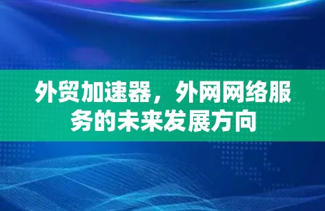 外贸加速器,外网网络服务的未来发展方向 外贸加速器,外网网络服务的未来发展方向
