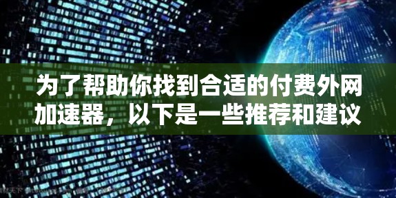 为了帮助你找到合适的付费外网加速器,以下是一些推荐和建议 为了帮助你找到合适的付费外网加速器,以下是一些推荐和建议