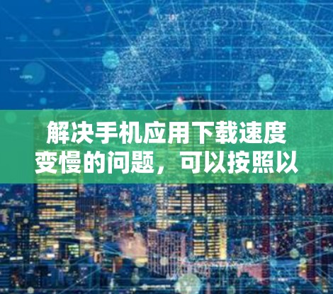 解决手机应用下载速度变慢的问题，可以按照以下步骤进行