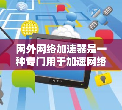网外网络加速器是一种专门用于加速网络连接的工具，旨在提升网络性能和用户体验。以下是对该工具的详细分析