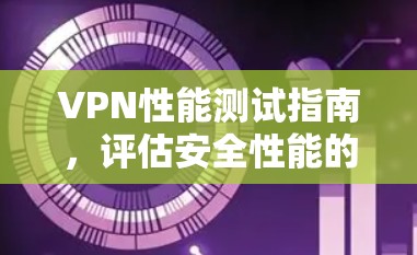 VPN性能测试指南，评估安全性能的关键工具