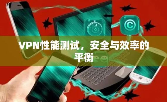 VPN性能测试,安全与效率的平衡 VPN性能测试,安全与效率的平衡