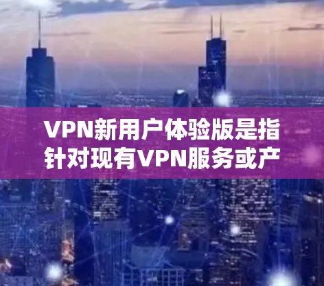 VPN新用户体验版是指针对现有VPN服务或产品设计的新一代版本，旨在优化用户体验、提升安全性和性能。以下是一些可能的新用户体验版本的特点和功能