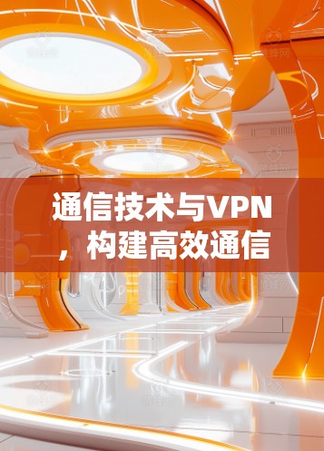 通信技术与VPN,构建高效通信网络的新标准 通信技术与VPN,构建高效通信网络的新标准