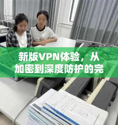 新版VPN体验,从加密到深度防护的完美结合 新版VPN体验,从加密到深度防护的完美结合
