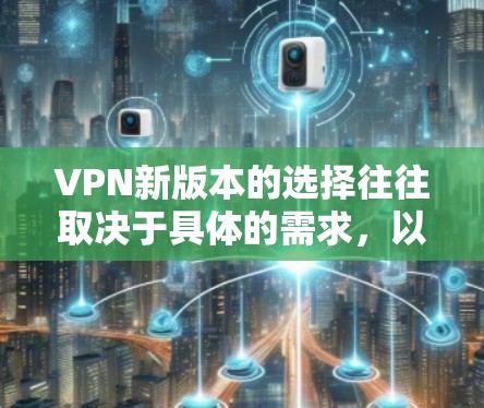 VPN新版本的选择往往取决于具体的需求,以下是一些综合考虑的因素和推荐 VPN新版本的选择往往取决于具体的需求,以下是一些综合考虑的因素和推荐