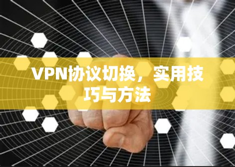 VPN协议切换,实用技巧与方法 VPN协议切换,实用技巧与方法