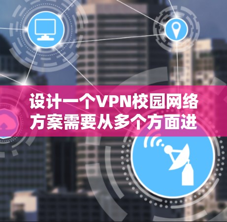 设计一个VPN校园网络方案需要从多个方面进行规划和实施,以确保网络的安全、稳定和高效。以下是一个详细的方案 设计一个VPN校园网络方案需要从多个方面进行规划和实施,以确保网络的安全、稳定和高效。以下是一个详细的方案