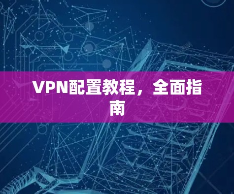 VPN配置教程,全面指南 VPN配置教程,全面指南