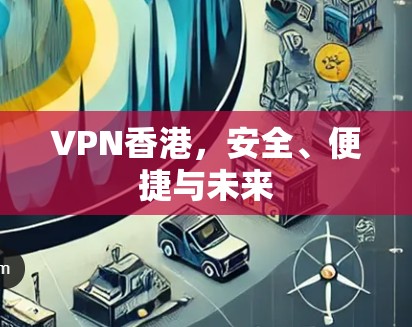 VPN香港,安全、便捷与未来 VPN香港,安全、便捷与未来