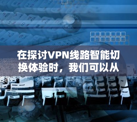 在探讨VPN线路智能切换体验时,我们可以从多个角度进行深入分析 在探讨VPN线路智能切换体验时,我们可以从多个角度进行深入分析