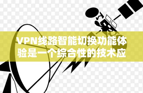 VPN线路智能切换功能体验是一个综合性的技术应用,旨在提升用户体验和保障安全。以下是关于该功能的详细思考 VPN线路智能切换功能体验是一个综合性的技术应用,旨在提升用户体验和保障安全。以下是关于该功能的详细思考
