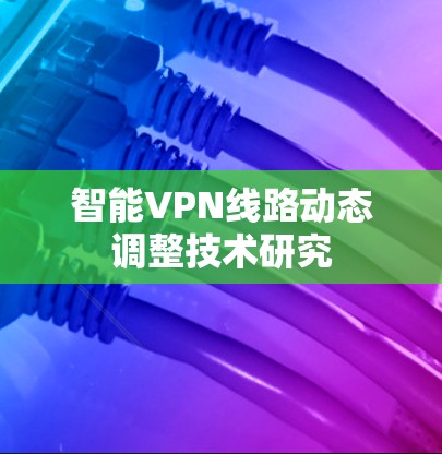 智能VPN线路动态调整技术研究 智能VPN线路动态调整技术研究