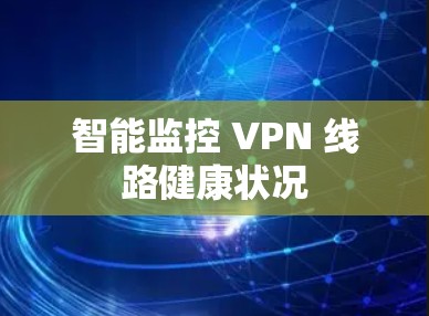 智能监控 VPN 线路健康状况