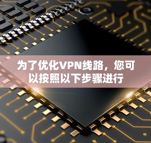 为了优化VPN线路,您可以按照以下步骤进行 为了优化VPN线路,您可以按照以下步骤进行