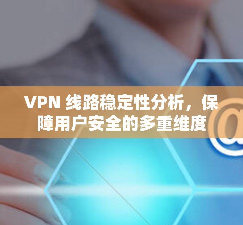 VPN 线路稳定性分析,保障用户安全的多重维度 VPN 线路稳定性分析,保障用户安全的多重维度