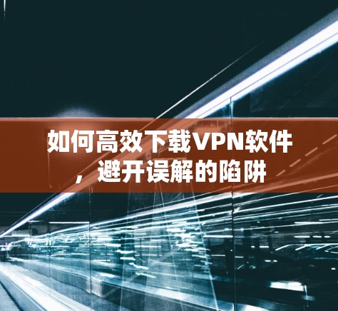 如何高效下载VPN软件，避开误解的陷阱