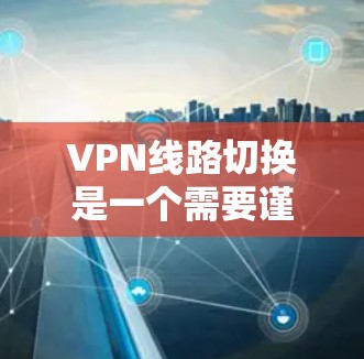 VPN线路切换是一个需要谨慎处理的领域,以下是逐步的解决方案 VPN线路切换是一个需要谨慎处理的领域,以下是逐步的解决方案