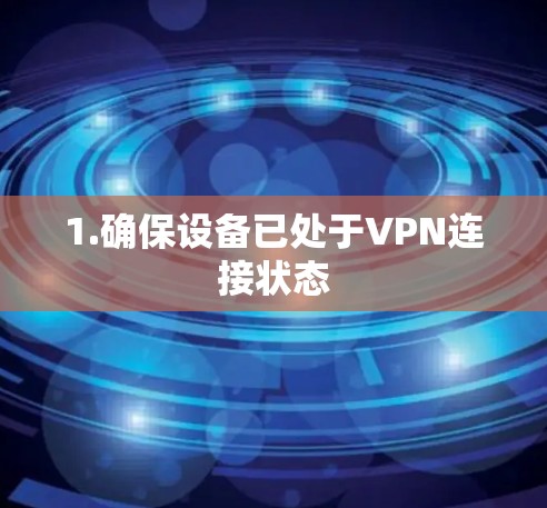 1.确保设备已处于VPN连接状态 1.确保设备已处于VPN连接状态