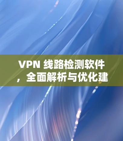 VPN 线路检测软件,全面解析与优化建议 VPN 线路检测软件,全面解析与优化建议