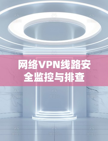 网络VPN线路安全监控与排查 网络VPN线路安全监控与排查