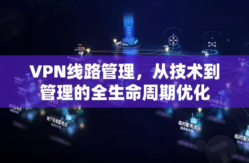 VPN线路管理,从技术到管理的全生命周期优化 VPN线路管理,从技术到管理的全生命周期优化