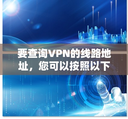 要查询VPN的线路地址,您可以按照以下步骤进行 要查询VPN的线路地址,您可以按照以下步骤进行