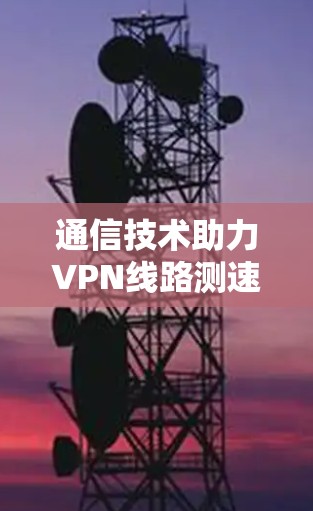 通信技术助力VPN线路测速 通信技术助力VPN线路测速